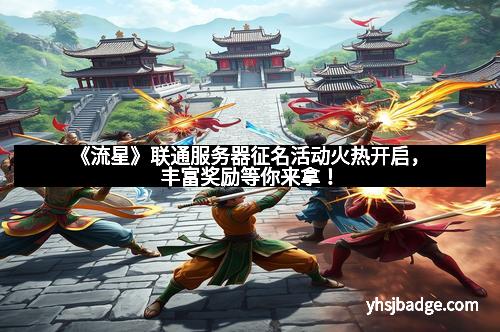《流星》联通服务器征名活动火热开启，丰富奖励等你来拿！